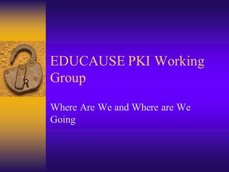 EDUCAUSE PKI Working Group Where Are We and Where are We Going.