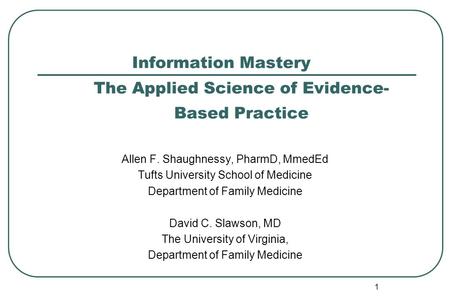 1 Information Mastery The Applied Science of Evidence- Based Practice Allen F. Shaughnessy, PharmD, MmedEd Tufts University School of Medicine Department.
