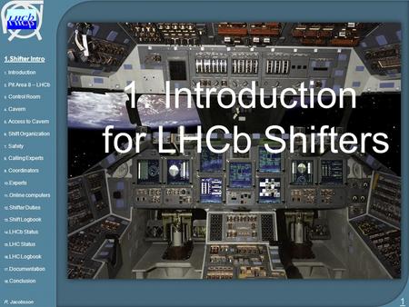 1.Shifter Intro 1. Introduction 2. Pit Area 8 – LHCb 3. Control Room 4. Cavern 5. Access to Cavern 6. Shift Organization 7. Safety 8. Calling Experts 9.
