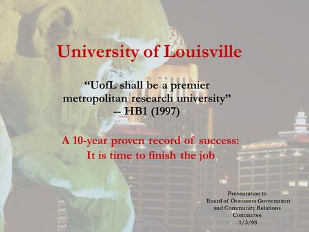 University of Louisville “UofL shall be a premier metropolitan research university” -- HB1 (1997) A 10-year proven record of success: It is time to finish.