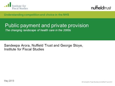 © Institute for Fiscal Studies and Nuffield Trust, 2013 May 2013 Public payment and private provision The changing landscape of health care in the 2000s.