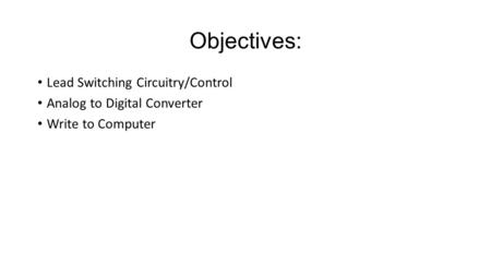 Objectives: Lead Switching Circuitry/Control Analog to Digital Converter Write to Computer.
