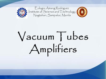 Eulogio Amang Rodriguez Institute of Science and Technology Nagtahan, Sampaloc, Manila Vacuum Tubes Amplifiers.