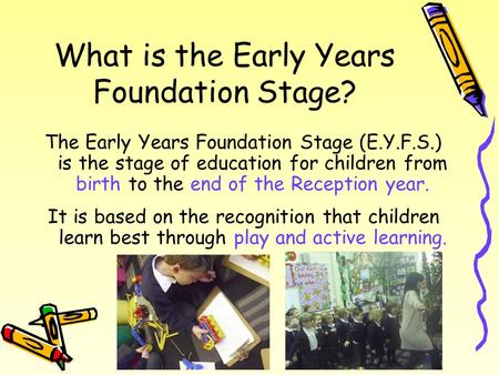What is the Early Years Foundation Stage? The Early Years Foundation Stage (E.Y.F.S.) is the stage of education for children from birth to the end of the.