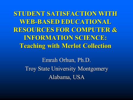 STUDENT SATISFACTION WITH WEB-BASED EDUCATIONAL RESOURCES FOR COMPUTER & INFORMATION SCIENCE: Teaching with Merlot Collection Emrah Orhun, Ph.D. Troy State.