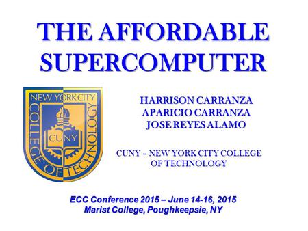THE AFFORDABLE SUPERCOMPUTER HARRISON CARRANZA APARICIO CARRANZA JOSE REYES ALAMO CUNY – NEW YORK CITY COLLEGE OF TECHNOLOGY ECC Conference 2015 – June.