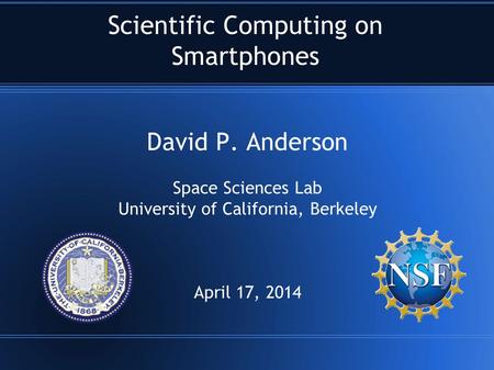 Scientific Computing on Smartphones David P. Anderson Space Sciences Lab University of California, Berkeley April 17, 2014.