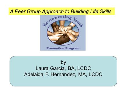 By Laura Garcia, BA, LCDC Adelaida F. Hernández, MA, LCDC A Peer Group Approach to Building Life Skills.