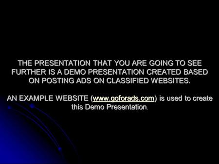 THE PRESENTATION THAT YOU ARE GOING TO SEE FURTHER IS A DEMO PRESENTATION CREATED BASED ON POSTING ADS ON CLASSIFIED WEBSITES. AN EXAMPLE WEBSITE (www.goforads.com)
