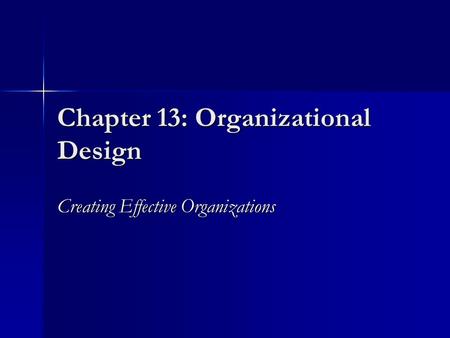 Chapter 13: Organizational Design Creating Effective Organizations.