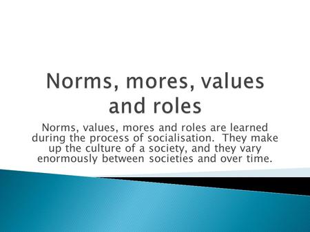 Norms, values, mores and roles are learned during the process of socialisation. They make up the culture of a society, and they vary enormously between.