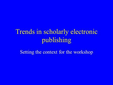 Trends in scholarly electronic publishing Setting the context for the workshop.