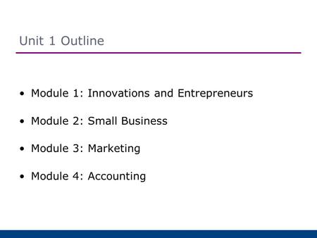 Unit 1 Outline Module 1: Innovations and Entrepreneurs Module 2: Small Business Module 3: Marketing Module 4: Accounting.