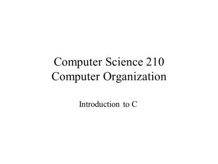 Computer Science 210 Computer Organization Introduction to C.