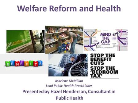 Welfare Reform and Health Marlene McMillan Lead Public Health Practitioner Presented by Hazel Henderson, Consultant in Public Health.