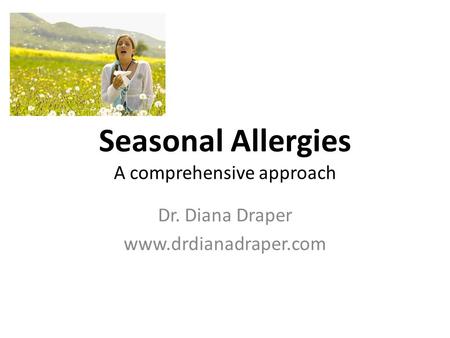 Seasonal Allergies A comprehensive approach Dr. Diana Draper www.drdianadraper.com.