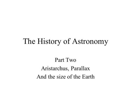 The History of Astronomy Part Two Aristarchus, Parallax And the size of the Earth.