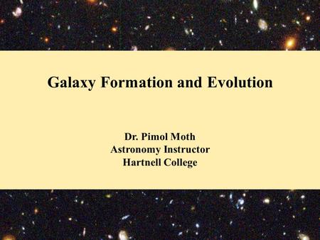 Galaxy Formation and Evolution Dr. Pimol Moth Astronomy Instructor Hartnell College.