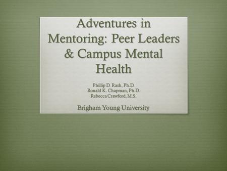 Adventures in Mentoring: Peer Leaders & Campus Mental Health Phillip D. Rash, Ph.D. Ronald K. Chapman, Ph.D. Rebecca Crawford, M.S. Brigham Young University.