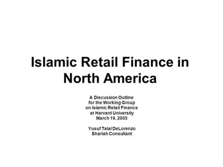Islamic Retail Finance in North America A Discussion Outline for the Working Group on Islamic Retail Finance at Harvard University March 19, 2005 Yusuf.