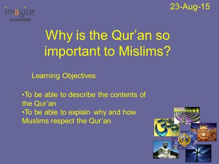 23-Aug-15 Why is the Qur’an so important to Mislims? Learning Objectives To be able to describe the contents of the Qur’an To be able to explain why and.