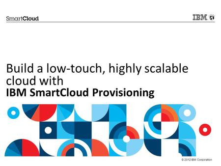 © 2012 IBM Corporation Build a low-touch, highly scalable cloud with IBM SmartCloud Provisioning.