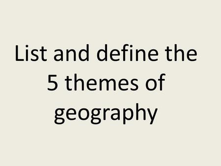 List and define the 5 themes of geography. Place- describe what makes a location different from another location; I have different kinds of features such.