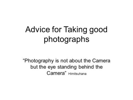 Advice for Taking good photographs “Photography is not about the Camera but the eye standing behind the Camera” Himitsuhana.