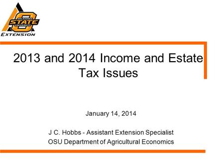 2013 and 2014 Income and Estate Tax Issues January 14, 2014 J C. Hobbs - Assistant Extension Specialist OSU Department of Agricultural Economics.