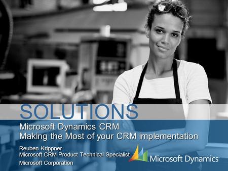 Microsoft Dynamics CRM Making the Most of your CRM implementation Reuben Krippner Microsoft CRM Product Technical Specialist Microsoft Corporation SOLUTIONS.