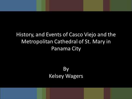 History, and Events of Casco Viejo and the Metropolitan Cathedral of St. Mary in Panama City By Kelsey Wagers.