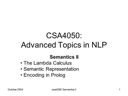 October 2004csa4050: Semantics II1 CSA4050: Advanced Topics in NLP Semantics II The Lambda Calculus Semantic Representation Encoding in Prolog.