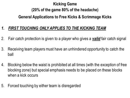 Kicking Game (20% of the game 80% of the headache) General Applications to Free Kicks & Scrimmage Kicks 1. FIRST TOUCHING ONLY APPLIES TO THE KICKING TEAM.