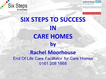 SIX STEPS TO SUCCESS IN CARE HOMES by Rachel Moorhouse End Of Life Care Facilitator for Care Homes 0161 208 1868.