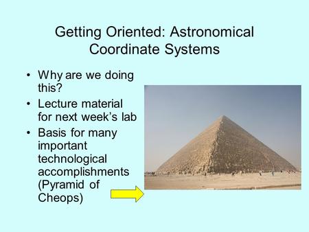 Getting Oriented: Astronomical Coordinate Systems Why are we doing this? Lecture material for next week’s lab Basis for many important technological accomplishments.