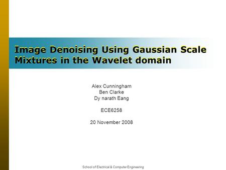 School of Electrical & Computer Engineering Image Denoising Using Gaussian Scale Mixtures in the Wavelet domain Alex Cunningham Ben Clarke Dy narath Eang.