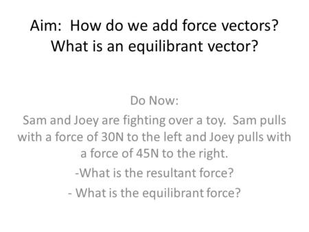 Aim: How do we add force vectors? What is an equilibrant vector? Do Now: Sam and Joey are fighting over a toy. Sam pulls with a force of 30N to the left.