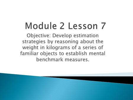 Module 2 Lesson 7 Objective: Develop estimation strategies by reasoning about the weight in kilograms of a series of familiar objects to establish mental.