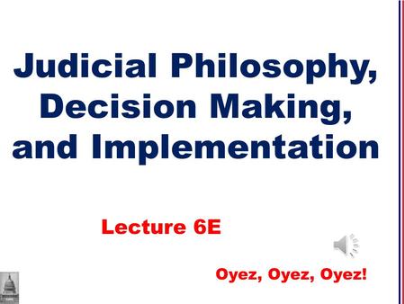Judicial Philosophy, Decision Making, and Implementation Lecture 6E Oyez, Oyez, Oyez!