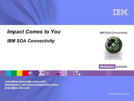 © 2008 IBM Corporation ® IBM SOA Connectivity How to Get to Tomorrow From Where You are Today John Maas WebSphere Latin America Sales.