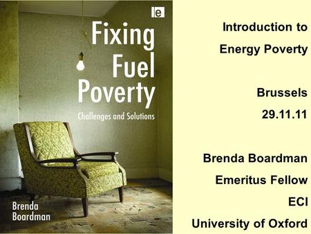 Introduction to Energy Poverty Brussels 29.11.11 Brenda Boardman Emeritus Fellow ECI University of Oxford.
