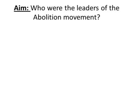 Aim: Who were the leaders of the Abolition movement?