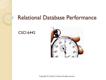 Relational Database Performance CSCI 6442 Copyright 2013, David C. Roberts, all rights reserved.