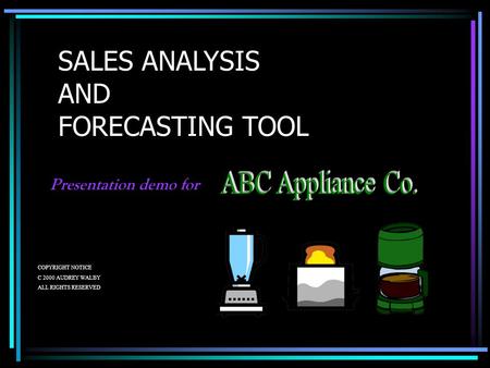 SALES ANALYSIS AND FORECASTING TOOL Presentation demo for COPYRIGHT NOTICE C 2000 AUDREY WALBY ALL RIGHTS RESERVED.
