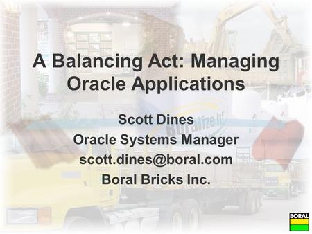 A Balancing Act: Managing Oracle Applications Scott Dines Oracle Systems Manager Boral Bricks Inc.