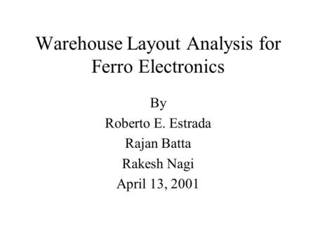 Warehouse Layout Analysis for Ferro Electronics By Roberto E. Estrada Rajan Batta Rakesh Nagi April 13, 2001.