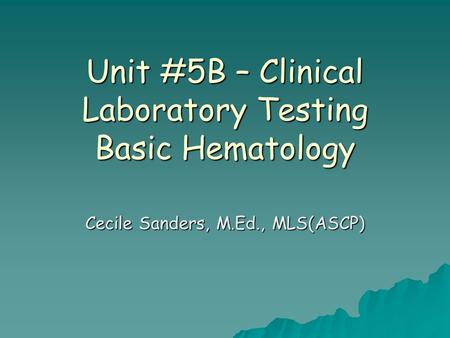 Unit #5B – Clinical Laboratory Testing Basic Hematology Cecile Sanders, M.Ed., MLS(ASCP)