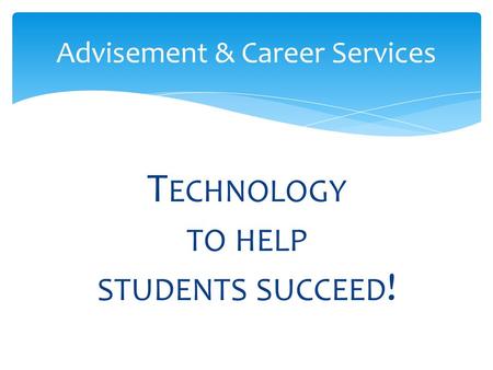T ECHNOLOGY TO HELP STUDENTS SUCCEED ! Advisement & Career Services.