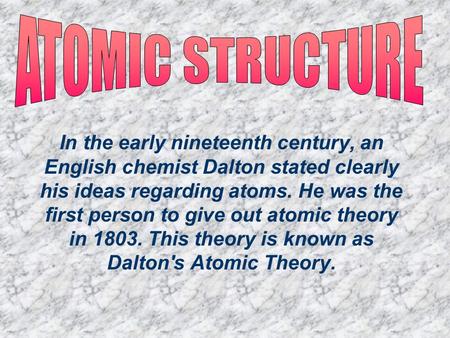 ATOMIC STRUCTURE In the early nineteenth century, an English chemist Dalton stated clearly his ideas regarding atoms. He was the first person to give out.