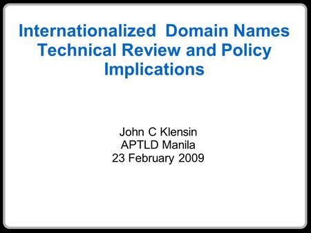 Internationalized Domain Names Technical Review and Policy Implications John C Klensin APTLD Manila 23 February 2009.
